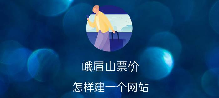 峨眉山票价 怎样建一个网站？普通网站的建设费用和维护费用是多少？